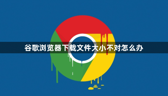 谷歌浏览器下载文件大小不对怎么办1