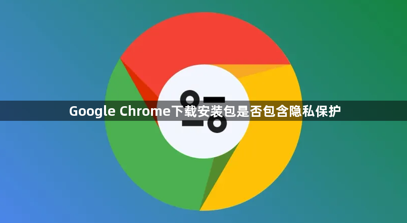 Google Chrome下载安装包是否包含隐私保护1