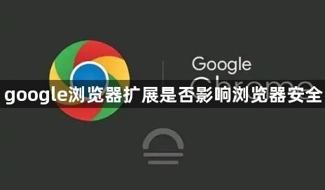 google浏览器扩展是否影响浏览器安全1