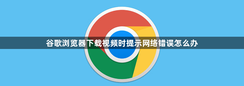 谷歌浏览器下载视频时提示网络错误怎么办1