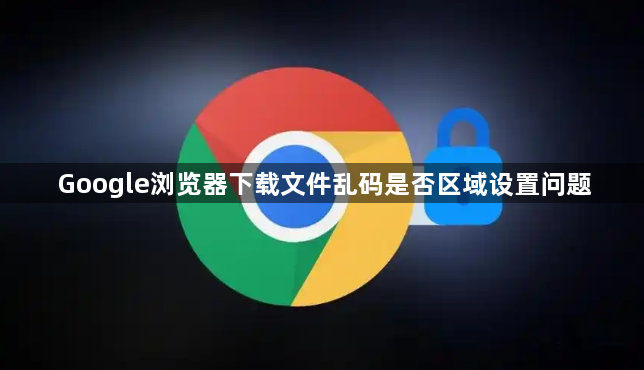 Google浏览器下载文件乱码是否区域设置问题1
