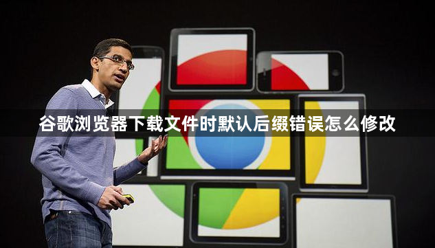 谷歌浏览器下载文件时默认后缀错误怎么修改1