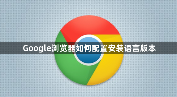 Google浏览器如何配置安装语言版本1