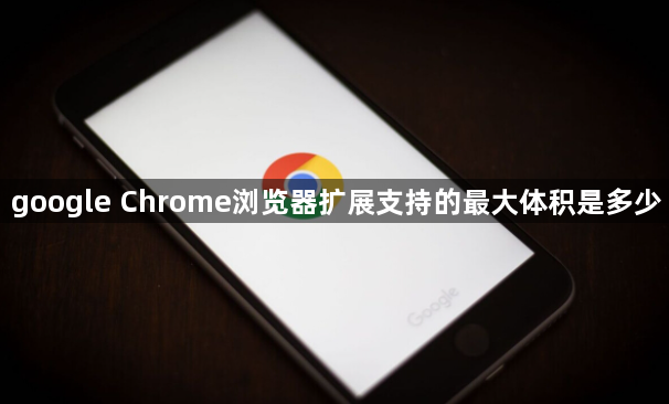 google Chrome浏览器扩展支持的最大体积是多少1