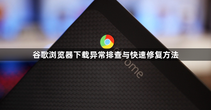 谷歌浏览器下载异常排查与快速修复方法1