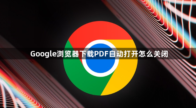 Google浏览器下载PDF自动打开怎么关闭1