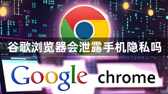谷歌浏览器会泄露手机隐私吗1