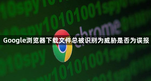 Google浏览器下载文件总被识别为威胁是否为误报1