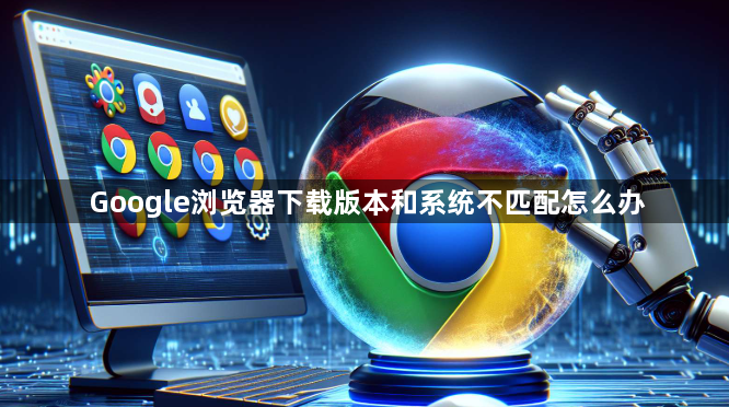 Google浏览器下载版本和系统不匹配怎么办1