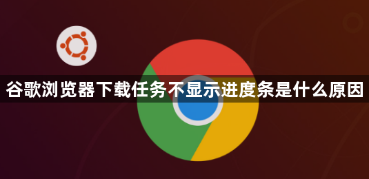 谷歌浏览器下载任务不显示进度条是什么原因1