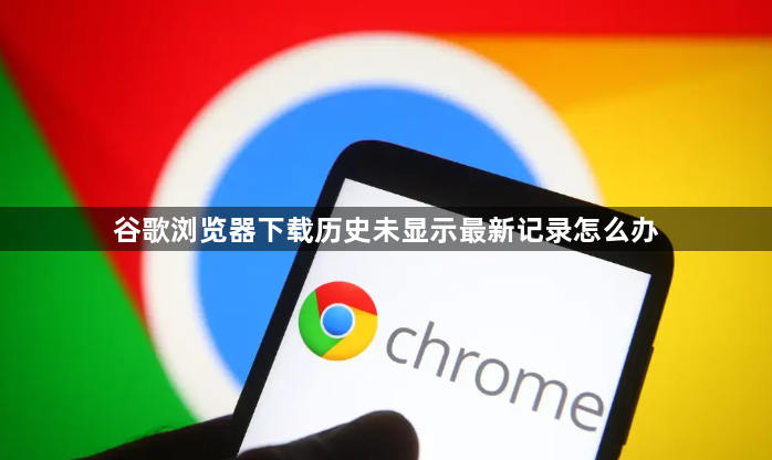谷歌浏览器下载历史未显示最新记录怎么办1