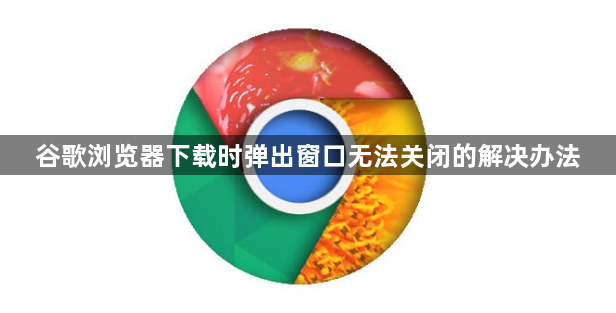 谷歌浏览器下载时弹出窗口无法关闭的解决办法1