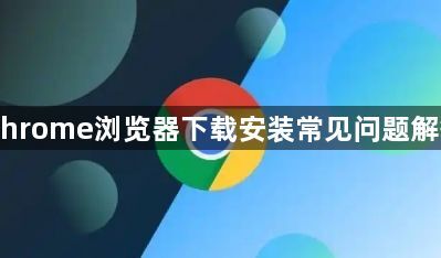 Chrome浏览器下载安装常见问题解答1
