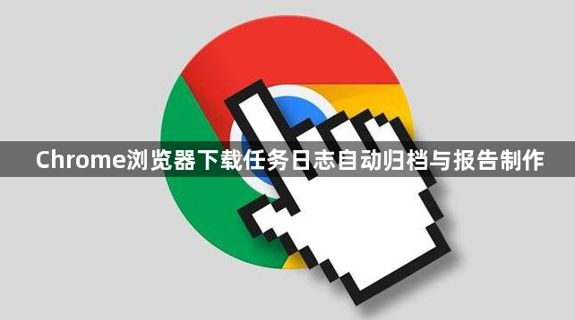 Chrome浏览器下载任务日志自动归档与报告制作1