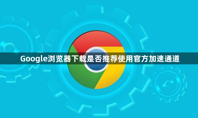 Google浏览器下载是否推荐使用官方加速通道1