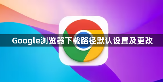 Google浏览器下载路径默认设置及更改1