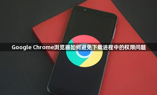 Google Chrome浏览器如何避免下载进程中的权限问题1