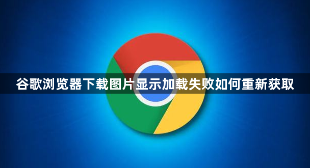 谷歌浏览器下载图片显示加载失败如何重新获取1