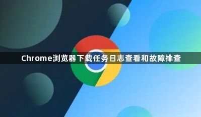Chrome浏览器下载任务日志查看和故障排查1