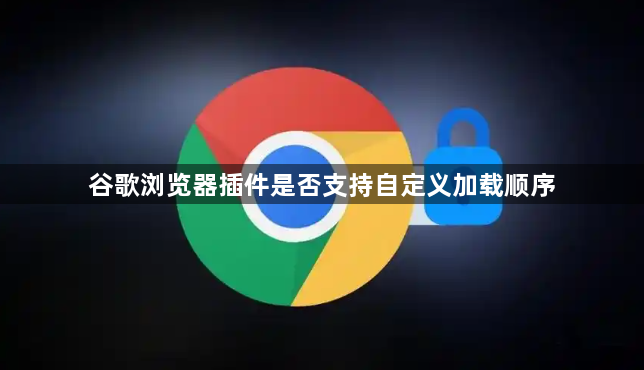 谷歌浏览器插件是否支持自定义加载顺序1