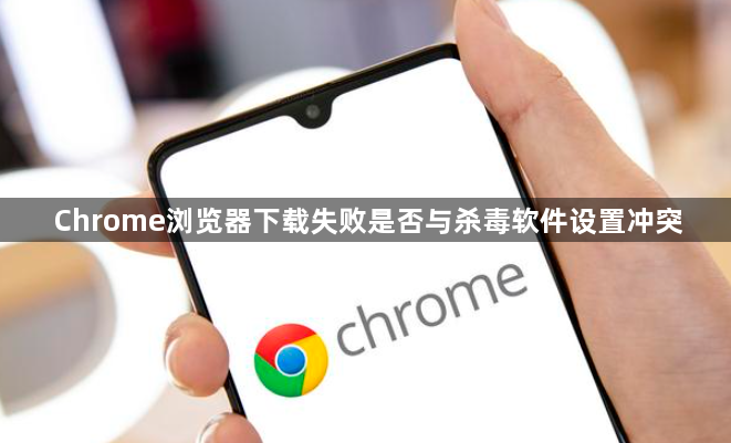 Chrome浏览器下载失败是否与杀毒软件设置冲突1