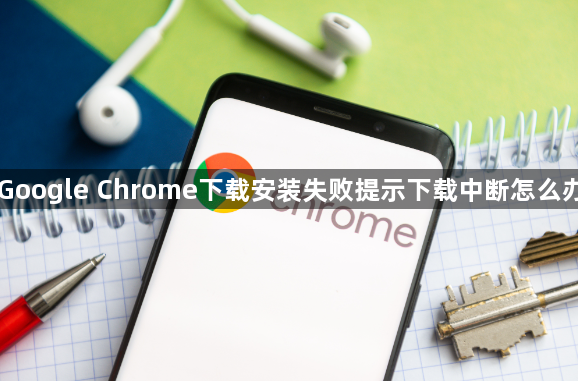 Google Chrome下载安装失败提示下载中断怎么办1