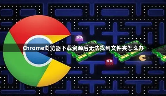 Chrome浏览器下载资源后无法找到文件夹怎么办1