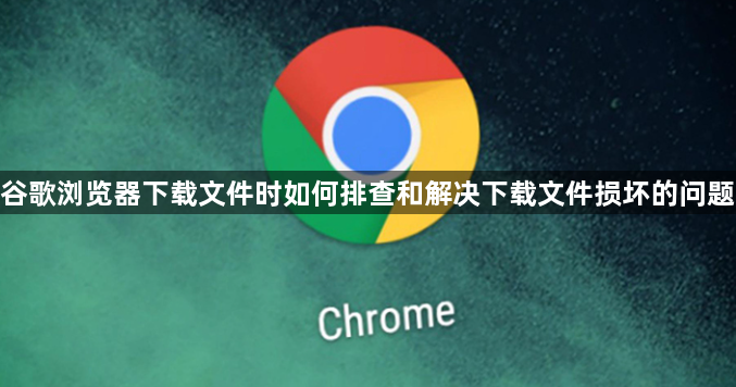 谷歌浏览器下载文件时如何排查和解决下载文件损坏的问题1