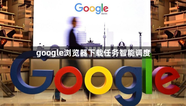 google浏览器下载任务智能调度1