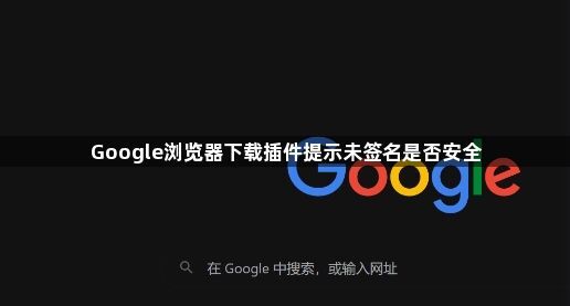 Google浏览器下载插件提示未签名是否安全1