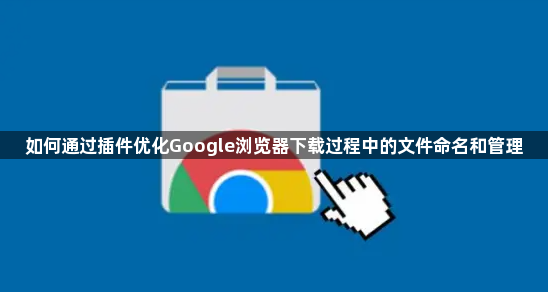 如何通过插件优化Google浏览器下载过程中的文件命名和管理1
