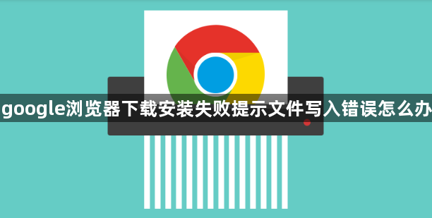 google浏览器下载安装失败提示文件写入错误怎么办1