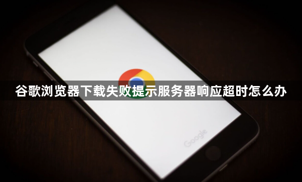 谷歌浏览器下载失败提示服务器响应超时怎么办1