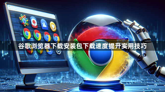 谷歌浏览器下载安装包下载速度提升实用技巧1