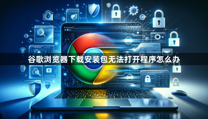 谷歌浏览器下载安装包无法打开程序怎么办1