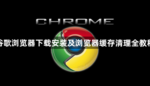 谷歌浏览器下载安装及浏览器缓存清理全教程1