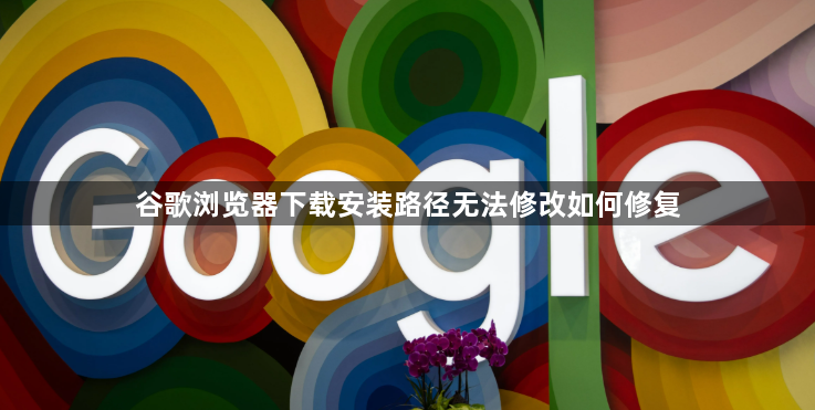 谷歌浏览器下载安装路径无法修改如何修复1
