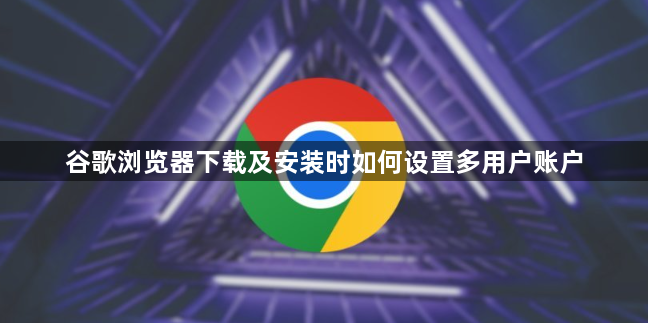 谷歌浏览器下载及安装时如何设置多用户账户1