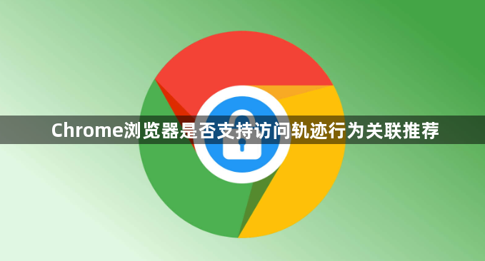 Chrome浏览器是否支持访问轨迹行为关联推荐1