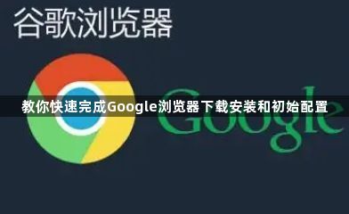 教你快速完成Google浏览器下载安装和初始配置1