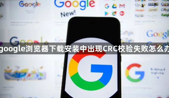 google浏览器下载安装中出现CRC校验失败怎么办1
