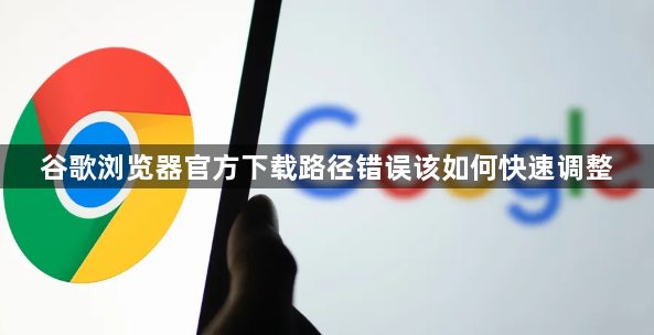 谷歌浏览器官方下载路径错误该如何快速调整1