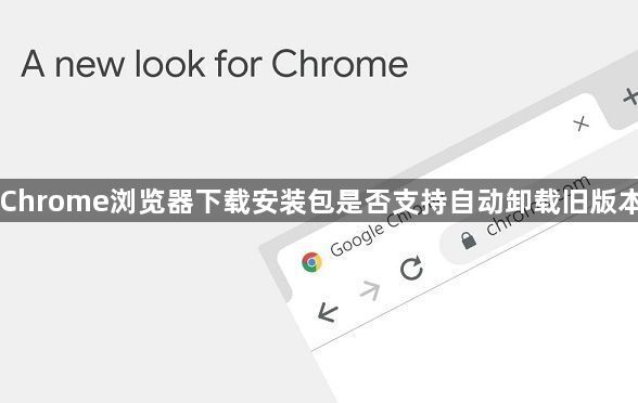 Chrome浏览器下载安装包是否支持自动卸载旧版本1