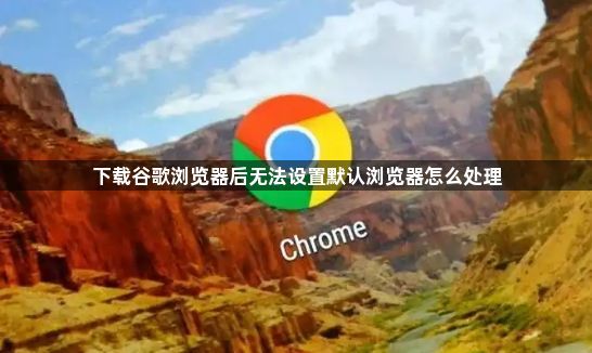 下载谷歌浏览器后无法设置默认浏览器怎么处理1