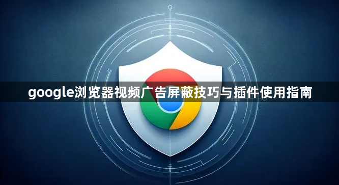 google浏览器视频广告屏蔽技巧与插件使用指南1