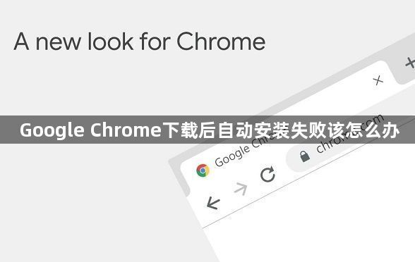 Google Chrome下载后自动安装失败该怎么办1