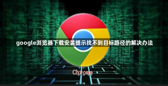 google浏览器下载安装提示找不到目标路径的解决办法1