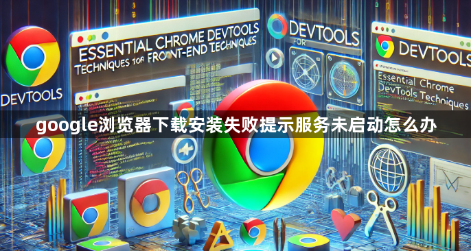 google浏览器下载安装失败提示服务未启动怎么办1