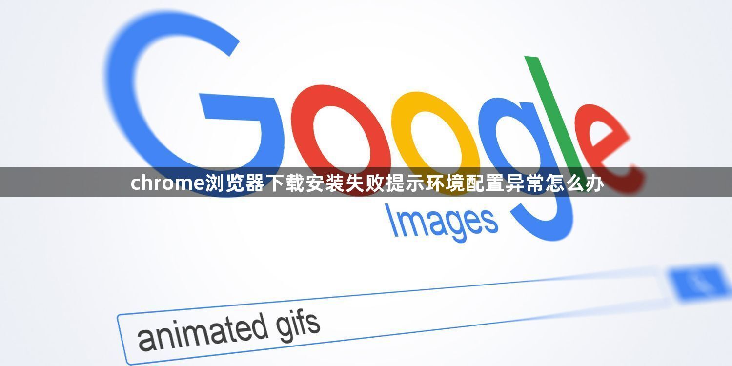 chrome浏览器下载安装失败提示环境配置异常怎么办1