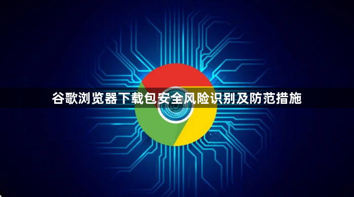 谷歌浏览器下载包安全风险识别及防范措施1